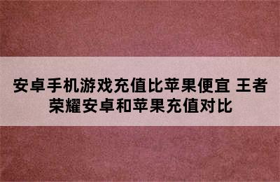 安卓手机游戏充值比苹果便宜 王者荣耀安卓和苹果充值对比